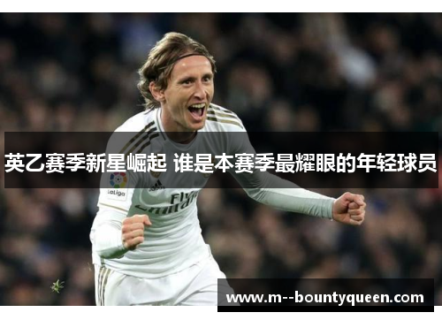 英乙赛季新星崛起 谁是本赛季最耀眼的年轻球员