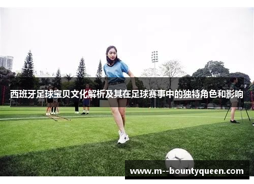 西班牙足球宝贝文化解析及其在足球赛事中的独特角色和影响