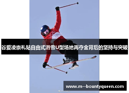 谷爱凌崇礼站自由式滑雪U型场地再夺金背后的坚持与突破