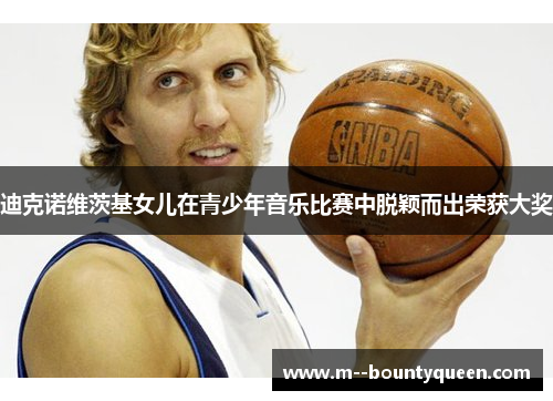 迪克诺维茨基女儿在青少年音乐比赛中脱颖而出荣获大奖