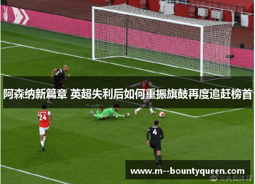 阿森纳新篇章 英超失利后如何重振旗鼓再度追赶榜首