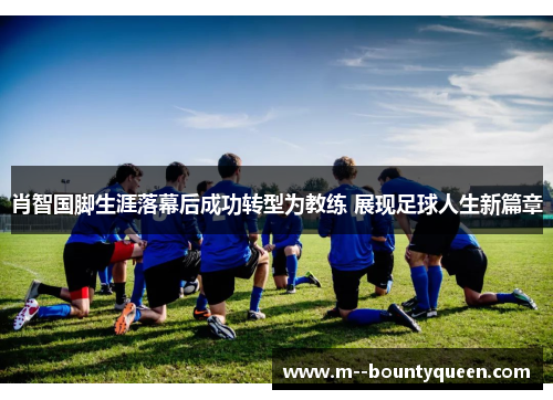 肖智国脚生涯落幕后成功转型为教练 展现足球人生新篇章