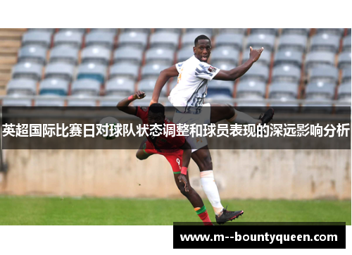 英超国际比赛日对球队状态调整和球员表现的深远影响分析