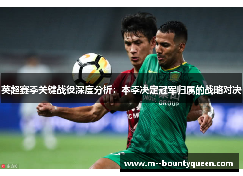 英超赛季关键战役深度分析：本季决定冠军归属的战略对决