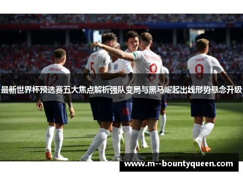 最新世界杯预选赛五大焦点解析强队变局与黑马崛起出线形势悬念升级