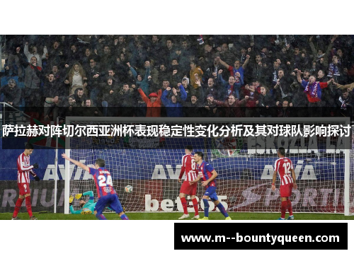 萨拉赫对阵切尔西亚洲杯表现稳定性变化分析及其对球队影响探讨