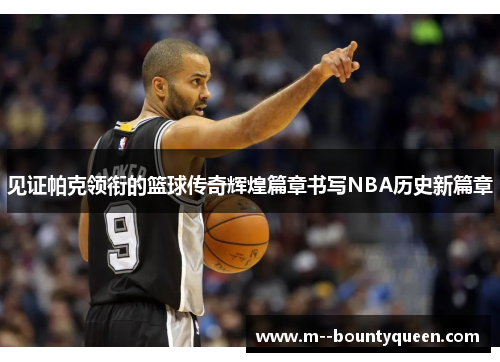 见证帕克领衔的篮球传奇辉煌篇章书写NBA历史新篇章