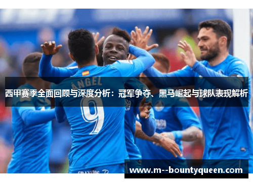 西甲赛季全面回顾与深度分析：冠军争夺、黑马崛起与球队表现解析