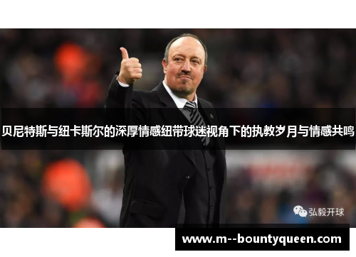 贝尼特斯与纽卡斯尔的深厚情感纽带球迷视角下的执教岁月与情感共鸣