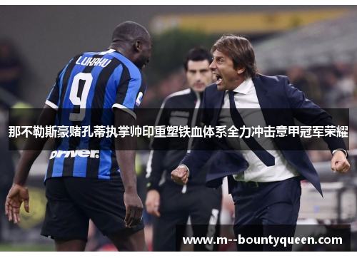 那不勒斯豪赌孔蒂执掌帅印重塑铁血体系全力冲击意甲冠军荣耀