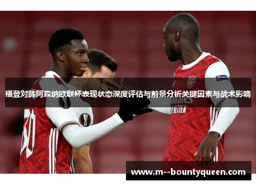 福登对阵阿森纳欧联杯表现状态深度评估与前景分析关键因素与战术影响