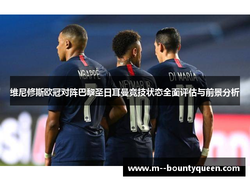 维尼修斯欧冠对阵巴黎圣日耳曼竞技状态全面评估与前景分析