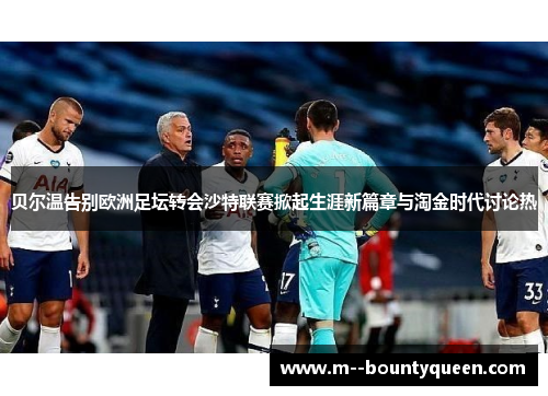 贝尔温告别欧洲足坛转会沙特联赛掀起生涯新篇章与淘金时代讨论热