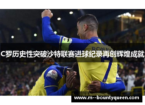 C罗历史性突破沙特联赛进球纪录再创辉煌成就