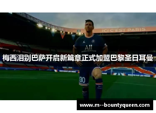 梅西泪别巴萨开启新篇章正式加盟巴黎圣日耳曼