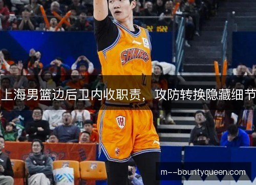 上海男篮边后卫内收职责，攻防转换隐藏细节