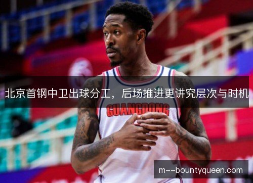 北京首钢中卫出球分工，后场推进更讲究层次与时机